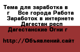 Тема для заработка в 2016 г. - Все города Работа » Заработок в интернете   . Дагестан респ.,Дагестанские Огни г.